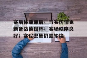 KAIYUN体育平台手机端-赛后体能课后；马赛伤情更新备战德国杯；赛场秩序良好；赛程密集仍需轮换的简单介绍