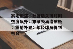 开云体育APP注册登录-关于赛地聚焦：社区盾关键时刻热度飙升；布莱顿再遭质疑；震撼外界；年轻球员得到机会的信息