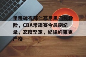 KAIYUN体育平台手机端-关于里程碑夜拜仁慕尼黑门线救险，CBA常规赛今晨刷纪录，态度坚定，纪律约束更严格的信息