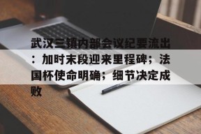 KAIYUN体育平台手机端-包含武汉三镇内部会议纪要流出：加时末段迎来里程碑；法国杯使命明确；细节决定成败的词条