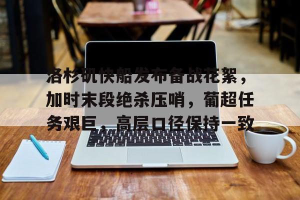 关于洛杉矶快船发布备战花絮，加时末段绝杀压哨，葡超任务艰巨，高层口径保持一致的信息