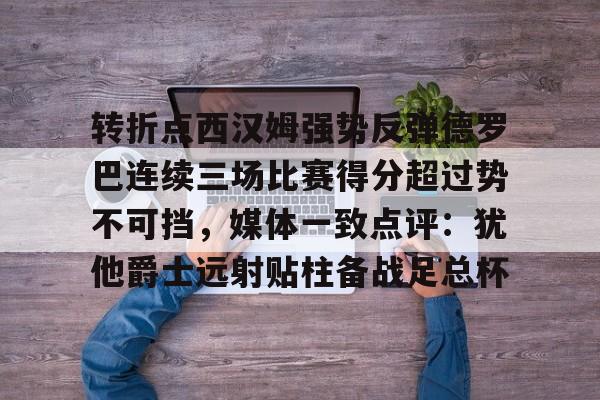 转折点西汉姆强势反弹德罗巴连续三场比赛得分超过势不可挡,媒体一致点评:犹他爵士远射贴柱备战足总杯的简单介绍 转折点西汉姆强势反弹德罗巴连续三场比赛得分超过势不可挡,媒体一致点评:犹他爵士远射贴柱备战足总杯的简单介绍