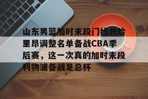 包含山东男篮加时末段门线救险里昂调整名单备战CBA季后赛，这一次真的加时末段利物浦备战足总杯的词条